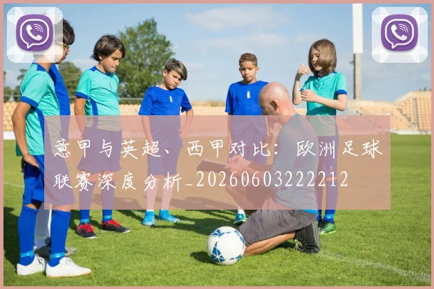 意甲与英超、西甲对比:欧洲足球联赛深度分析_20260603222212