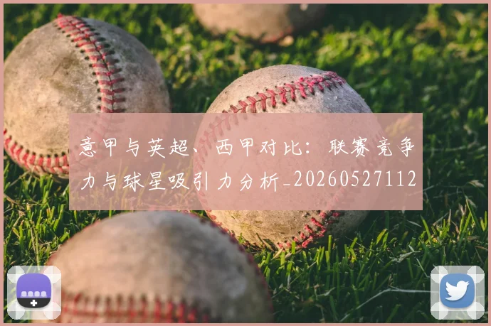 意甲与英超、西甲对比:联赛竞争力与球星吸引力分析_20260527112520